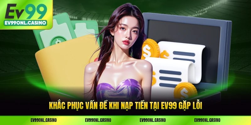 Khắc phục vấn đề khi nạp tiền tại EV99 gặp lỗi