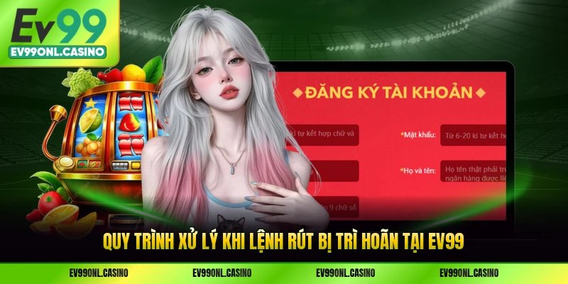 Quy trình xử lý khi lệnh rút bị trì hoãn tại EV99